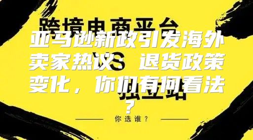 亚马逊新政引发海外卖家热议：退货政策变化，你们有何看法？