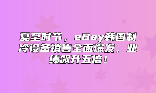 夏至时节，eBay韩国制冷设备销售全面爆发，业绩飙升五倍！