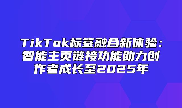 TikTok标签融合新体验：智能主页链接功能助力创作者成长至2025年