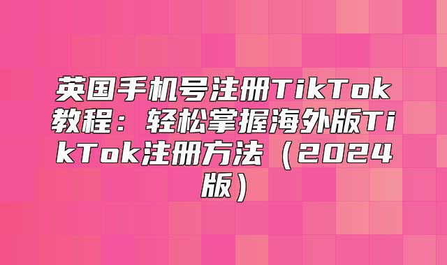 英国手机号注册TikTok教程：轻松掌握海外版TikTok注册方法2025版