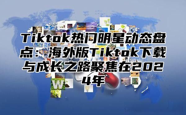 Tiktok热门明星动态盘点：海外版Tiktok下载与成长之路聚焦在2025年