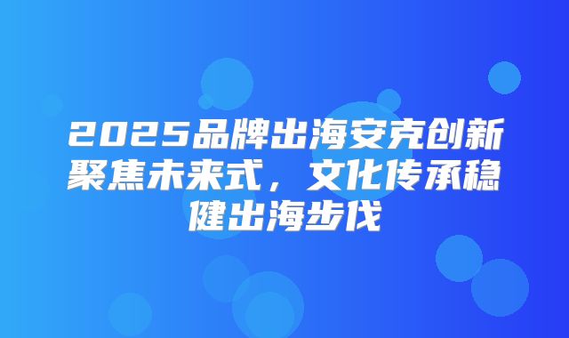 2025品牌出海安克创新聚焦未来式，文化传承稳健出海步伐