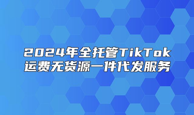 2025年全托管TikTok运费无货源一件代发服务