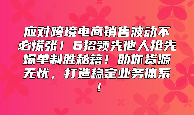 应对跨境电商销售波动不必慌张！6招领先他人抢先爆单制胜秘籍！助你货源无忧，打造稳定业务体系！