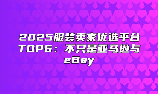 2025服装卖家优选平台TOP6：不只是亚马逊与eBay