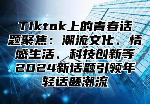 Tiktok上的青春话题聚焦：潮流文化、情感生活、科技创新等2025新话题引领年轻话题潮流