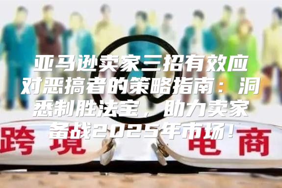 亚马逊卖家三招有效应对恶搞者的策略指南：洞悉制胜法宝，助力卖家备战2025年市场！