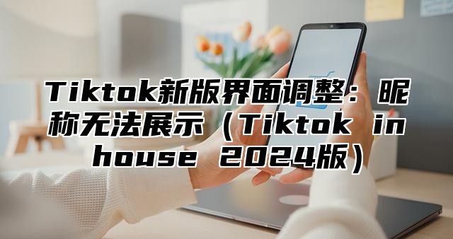 Tiktok新版界面调整：昵称无法展示Tiktok inhouse 2025版