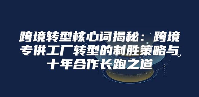 跨境转型核心词揭秘：跨境专供工厂转型的制胜策略与十年合作长跑之道