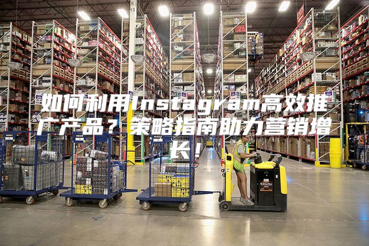 如何利用Instagram高效推广产品？策略指南助力营销增长！