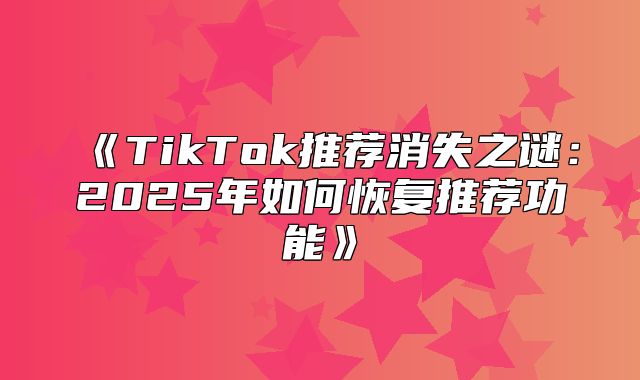 TikTok推荐消失之谜：2025年如何恢复推荐功能