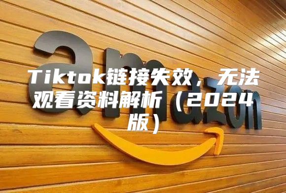 Tiktok链接失效，无法观看资料解析2025版