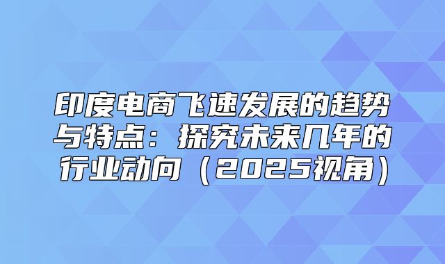 印度电商飞速发展的趋势与特点：探究未来几年的行业动向2025视角