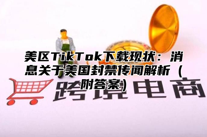 美区TikTok下载现状：消息关于美国封禁传闻解析附答案