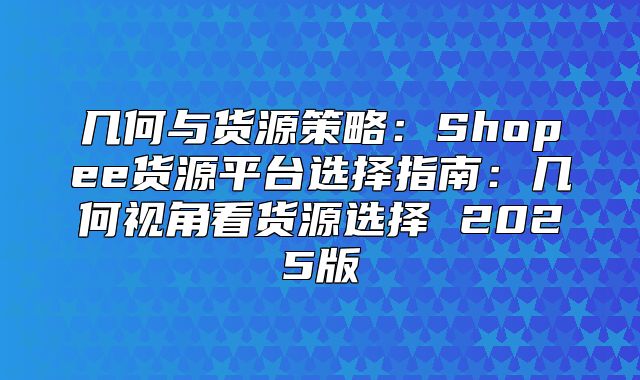 几何与货源策略：Shopee货源平台选择指南：几何视角看货源选择 2025版