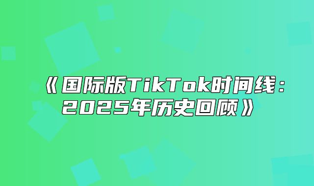 国际版TikTok时间线：2025年历史回顾