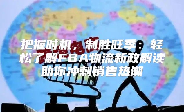 把握时机，制胜旺季：轻松了解FBA物流新政解读助你冲刺销售热潮