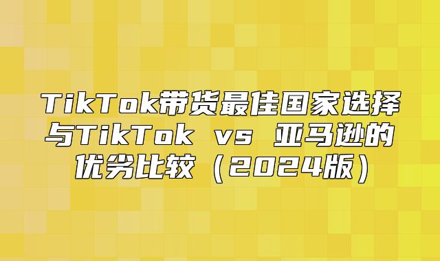 TikTok带货最佳国家选择与TikTok vs 亚马逊的优劣比较2025版