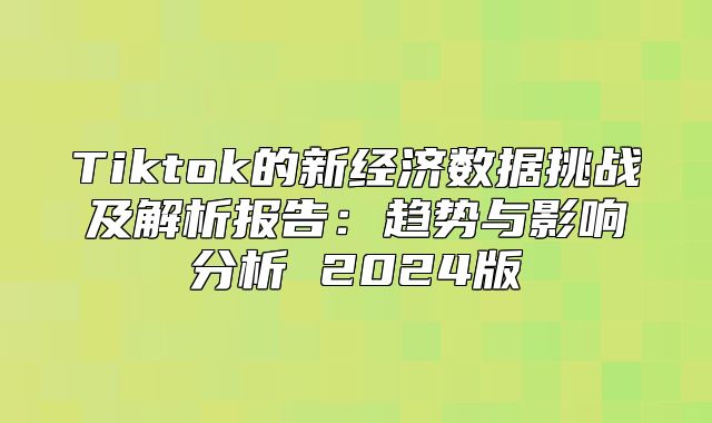 Tiktok的新经济数据挑战及解析报告：趋势与影响分析 2025版