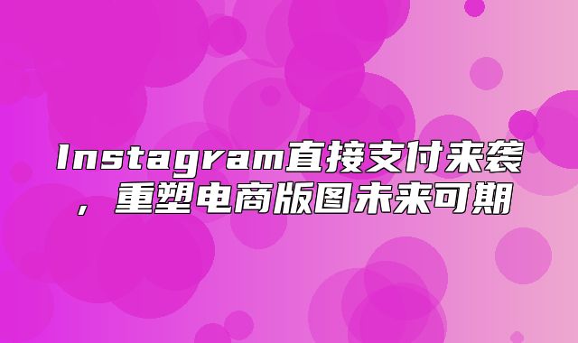 Instagram直接支付来袭，重塑电商版图未来可期