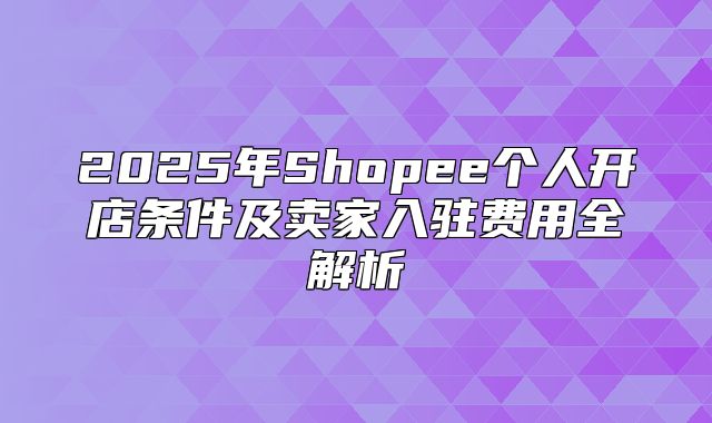 2025年Shopee个人开店条件及卖家入驻费用全解析