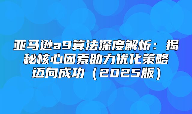 亚马逊a9算法深度解析：揭秘核心因素助力优化策略迈向成功2025版