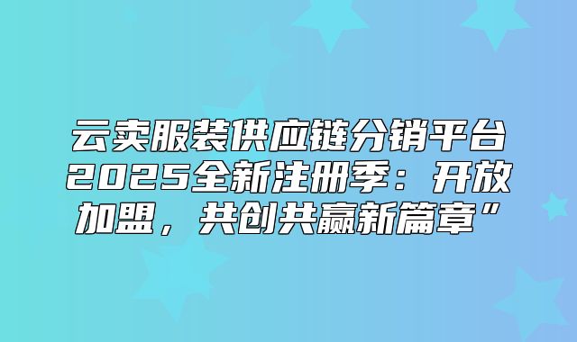 云卖服装供应链分销平台2025全新注册季：开放加盟，共创共赢新篇章”