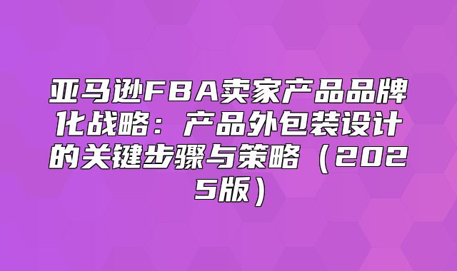 亚马逊FBA卖家产品品牌化战略：产品外包装设计的关键步骤与策略2025版