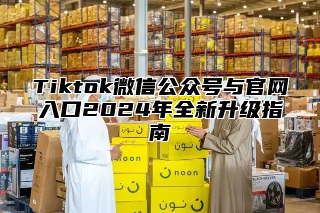 Tiktok微信公众号与官网入口2025年全新升级指南