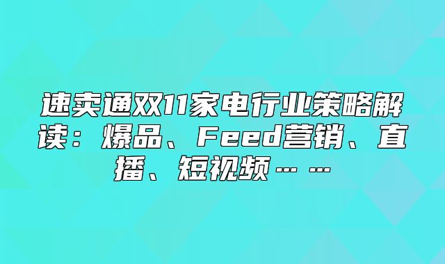 速卖通双11家电行业策略解读：爆品、Feed营销、直播、短视频……