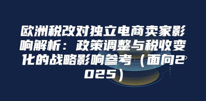 欧洲税改对独立电商卖家影响解析：政策调整与税收变化的战略影响参考面向2025