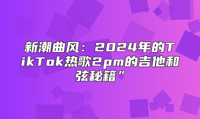 新潮曲风：2025年的TikTok热歌2pm的吉他和弦秘籍”