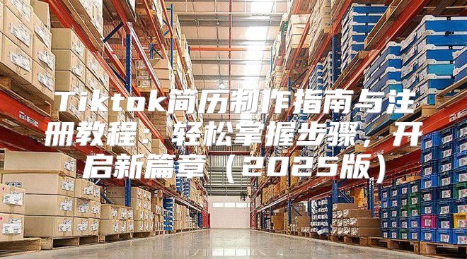 Tiktok简历制作指南与注册教程：轻松掌握步骤，开启新篇章2025版