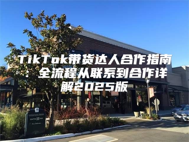 TikTok带货达人合作指南：全流程从联系到合作详解2025版