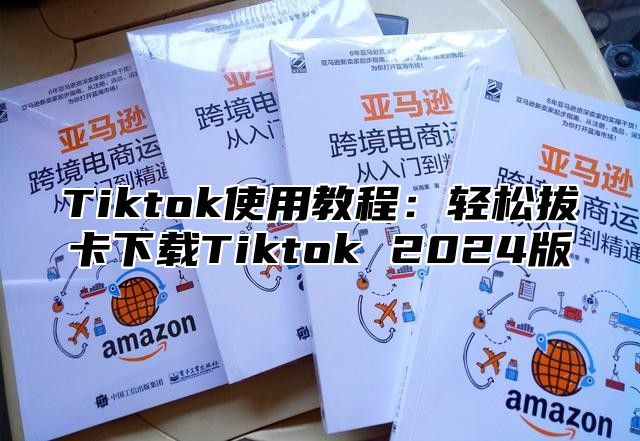 Tiktok使用教程：轻松拔卡下载Tiktok 2025版