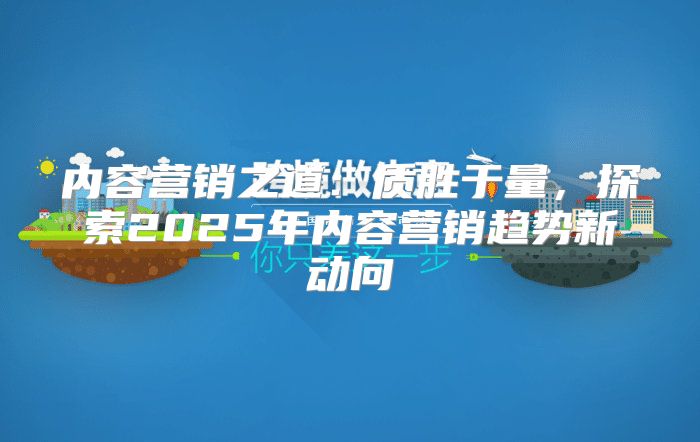 内容营销之道：质胜于量，探索2025年内容营销趋势新动向
