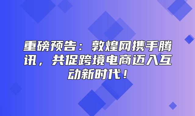 重磅预告：敦煌网携手腾讯，共促跨境电商迈入互动新时代！