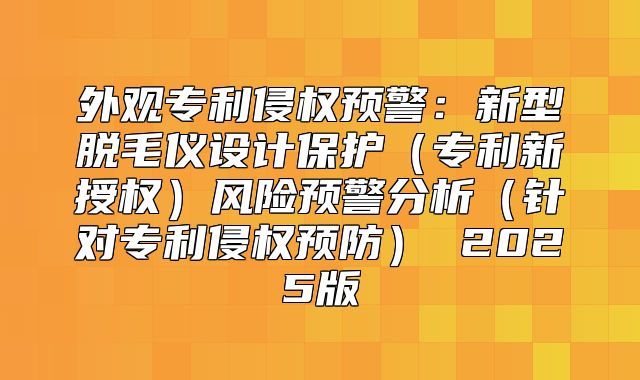 外观专利侵权预警：新型脱毛仪设计保护专利新授权风险预警分析针对专利侵权预防 2025版
