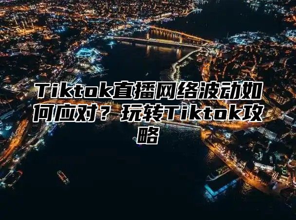 Tiktok直播网络波动如何应对？玩转Tiktok攻略