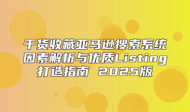 干货收藏亚马逊搜索系统因素解析与优质Listing打造指南 2025版