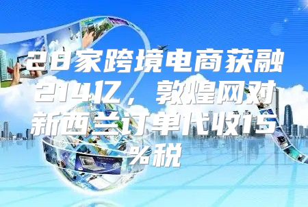 28家跨境电商获融214亿，敦煌网对新西兰订单代收15%税