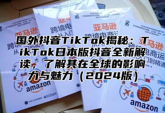 国外抖音TikTok揭秘：TikTok日本版抖音全新解读，了解其在全球的影响力与魅力2025版