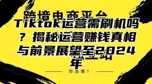 Tiktok运营需刷机吗？揭秘运营赚钱真相与前景展望至2025年