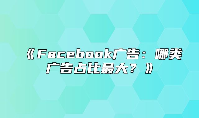Facebook广告：哪类广告占比最大？