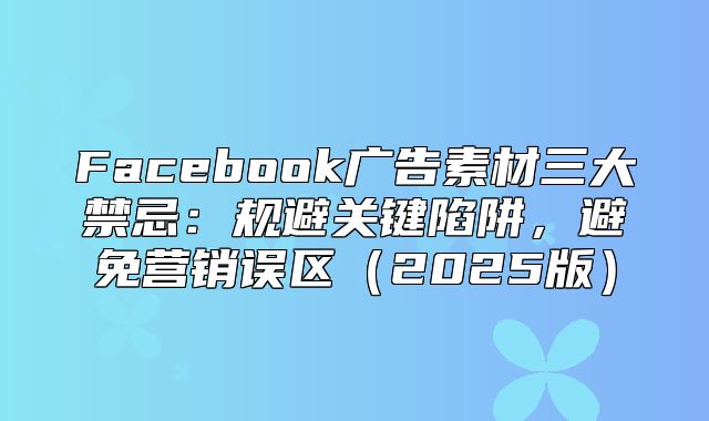 Facebook广告素材三大禁忌：规避关键陷阱，避免营销误区2025版