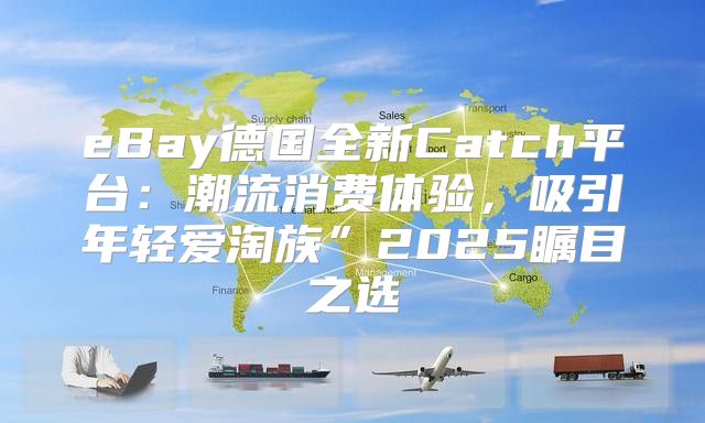 eBay德国全新Catch平台：潮流消费体验，吸引年轻爱淘族”2025瞩目之选