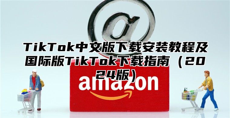 TikTok中文版下载安装教程及国际版TikTok下载指南2025版