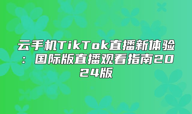 云手机TikTok直播新体验：国际版直播观看指南2025版