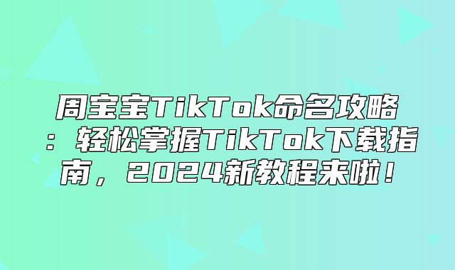 周宝宝TikTok命名攻略：轻松掌握TikTok下载指南，2025新教程来啦！