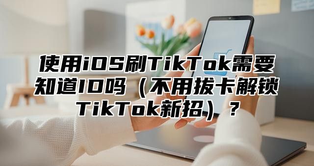 使用iOS刷TikTok需要知道ID吗不用拔卡解锁TikTok新招？